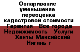 Оспаривание (уменьшение) переоценка кадастровой стоимости. Гарантия - Все города Недвижимость » Услуги   . Ханты-Мансийский,Нягань г.